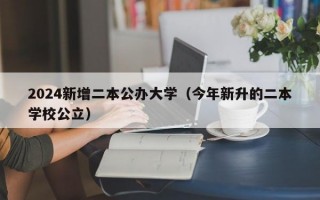 2024新增二本公办大学（今年新升的二本学校公立）