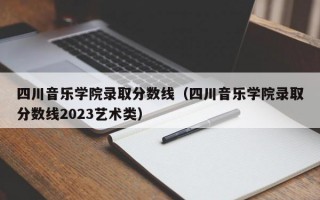 四川音乐学院录取分数线（四川音乐学院录取分数线2023艺术类）