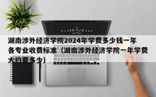 湖南涉外经济学院2024年学费多少钱一年各专业收费标准（湖南涉外经济学院一年学费大约要多少）