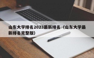 山东大学排名2023最新排名（山东大学最新排名完整版）