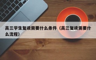 高三学生复读需要什么条件（高三复读需要什么流程）