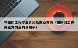 物联网工程专业介绍及就业方向（物联网工程就业方向及前景知乎）