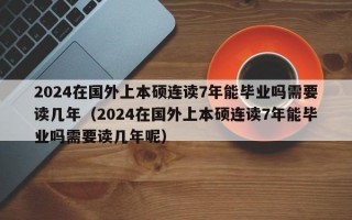 2024在国外上本硕连读7年能毕业吗需要读几年（2024在国外上本硕连读7年能毕业吗需要读几年呢）