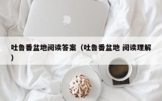 吐鲁番盆地阅读答案（吐鲁番盆地 阅读理解）