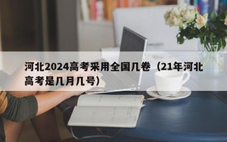 河北2024高考采用全国几卷（21年河北高考是几月几号）