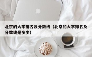 北京的大学排名及分数线（北京的大学排名及分数线是多少）