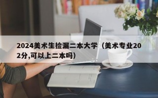 2024美术生捡漏二本大学（美术专业202分,可以上二本吗）