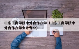 山东工商学院中外合作办学（山东工商学院中外合作办学会计专业）