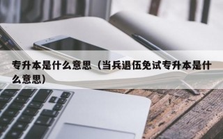 专升本是什么意思（当兵退伍免试专升本是什么意思）