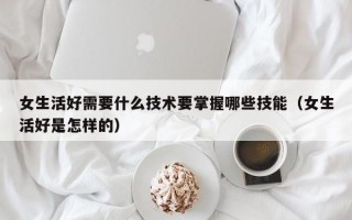 女生活好需要什么技术要掌握哪些技能（女生活好是怎样的）