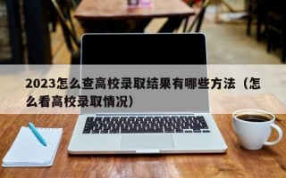 2023怎么查高校录取结果有哪些方法（怎么看高校录取情况）