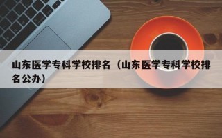 山东医学专科学校排名（山东医学专科学校排名公办）