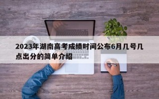 2023年湖南高考成绩时间公布6月几号几点出分的简单介绍