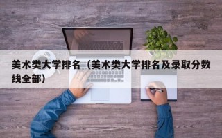 美术类大学排名（美术类大学排名及录取分数线全部）