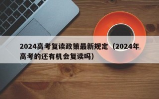 2024高考复读政策最新规定（2024年高考的还有机会复读吗）