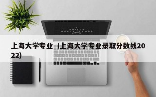 上海大学专业（上海大学专业录取分数线2022）