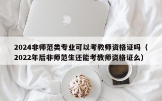 2024非师范类专业可以考教师资格证吗（2022年后非师范生还能考教师资格证么）