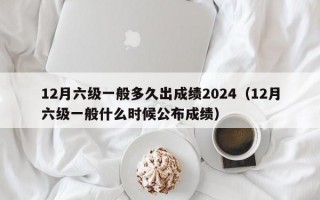 12月六级一般多久出成绩2024（12月六级一般什么时候公布成绩）