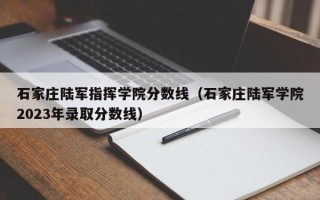 石家庄陆军指挥学院分数线（石家庄陆军学院2023年录取分数线）