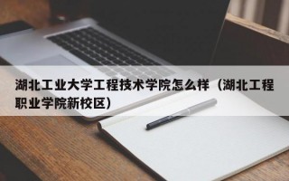 湖北工业大学工程技术学院怎么样（湖北工程职业学院新校区）