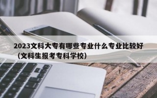 2023文科大专有哪些专业什么专业比较好（文科生报考专科学校）