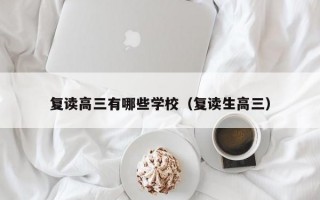 复读高三有哪些学校（复读生高三）