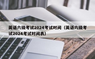 英语六级考试2024考试时间（英语六级考试2024考试时间表）