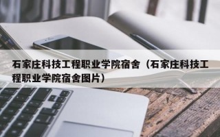 石家庄科技工程职业学院宿舍（石家庄科技工程职业学院宿舍图片）