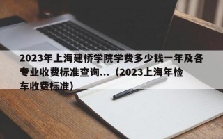 2023年上海建桥学院学费多少钱一年及各专业收费标准查询...（2023上海年检车收费标准）