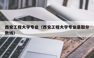 西安工程大学专业（西安工程大学专业录取分数线）