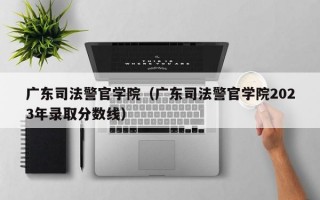 广东司法警官学院（广东司法警官学院2023年录取分数线）