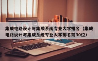 集成电路设计与集成系统专业大学排名（集成电路设计与集成系统专业大学排名前30位）