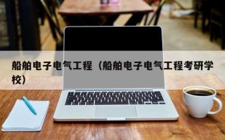 船舶电子电气工程（船舶电子电气工程考研学校）