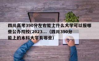 四川高考390分左右能上什么大学可以报哪些公办院校(2023...（四川390分能上的本科大学有哪些）