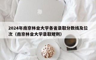 2024年南京林业大学各省录取分数线及位次（南京林业大学录取规则）