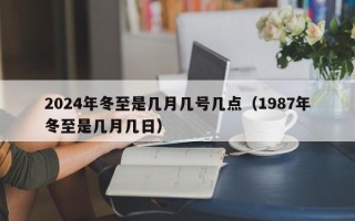 2024年冬至是几月几号几点（1987年冬至是几月几日）