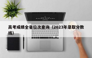 高考成绩全省位次查询（2023年录取分数线）