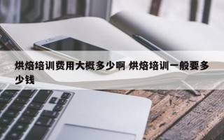 烘焙培训费用大概多少啊 烘焙培训一般要多少钱