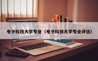 电子科技大学专业（电子科技大学专业评估）