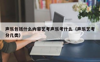 声乐包括什么内容艺考声乐考什么（声乐艺考分几类）