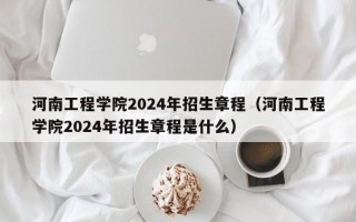 河南工程学院2024年招生章程（河南工程学院2024年招生章程是什么）