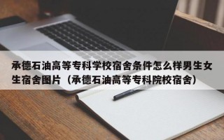 承德石油高等专科学校宿舍条件怎么样男生女生宿舍图片（承德石油高等专科院校宿舍）