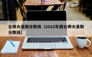 北师大录取分数线（2022年西北师大录取分数线）