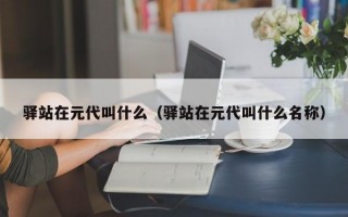 驿站在元代叫什么（驿站在元代叫什么名称）