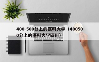 400-500分上的医科大学（400500分上的医科大学四川）