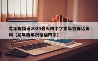 龙年祝福语2024最火四个字龙年吉祥话贺词（龙年新年祝福语四字）