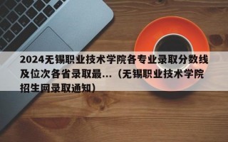 2024无锡职业技术学院各专业录取分数线及位次各省录取最...（无锡职业技术学院招生网录取通知）