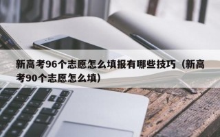 新高考96个志愿怎么填报有哪些技巧（新高考90个志愿怎么填）