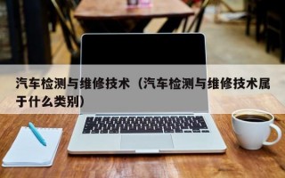 汽车检测与维修技术（汽车检测与维修技术属于什么类别）