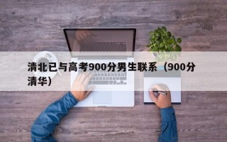 清北已与高考900分男生联系（900分 清华）